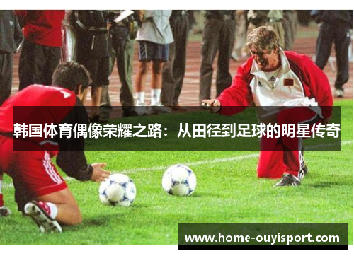 韩国体育偶像荣耀之路：从田径到足球的明星传奇