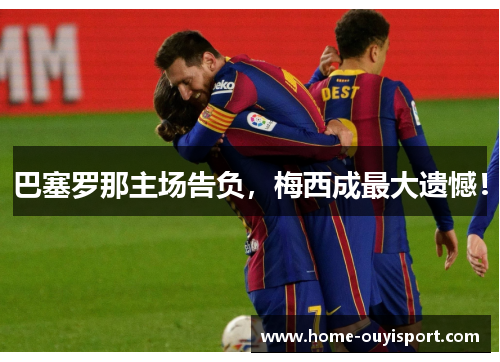 巴塞罗那主场告负，梅西成最大遗憾！